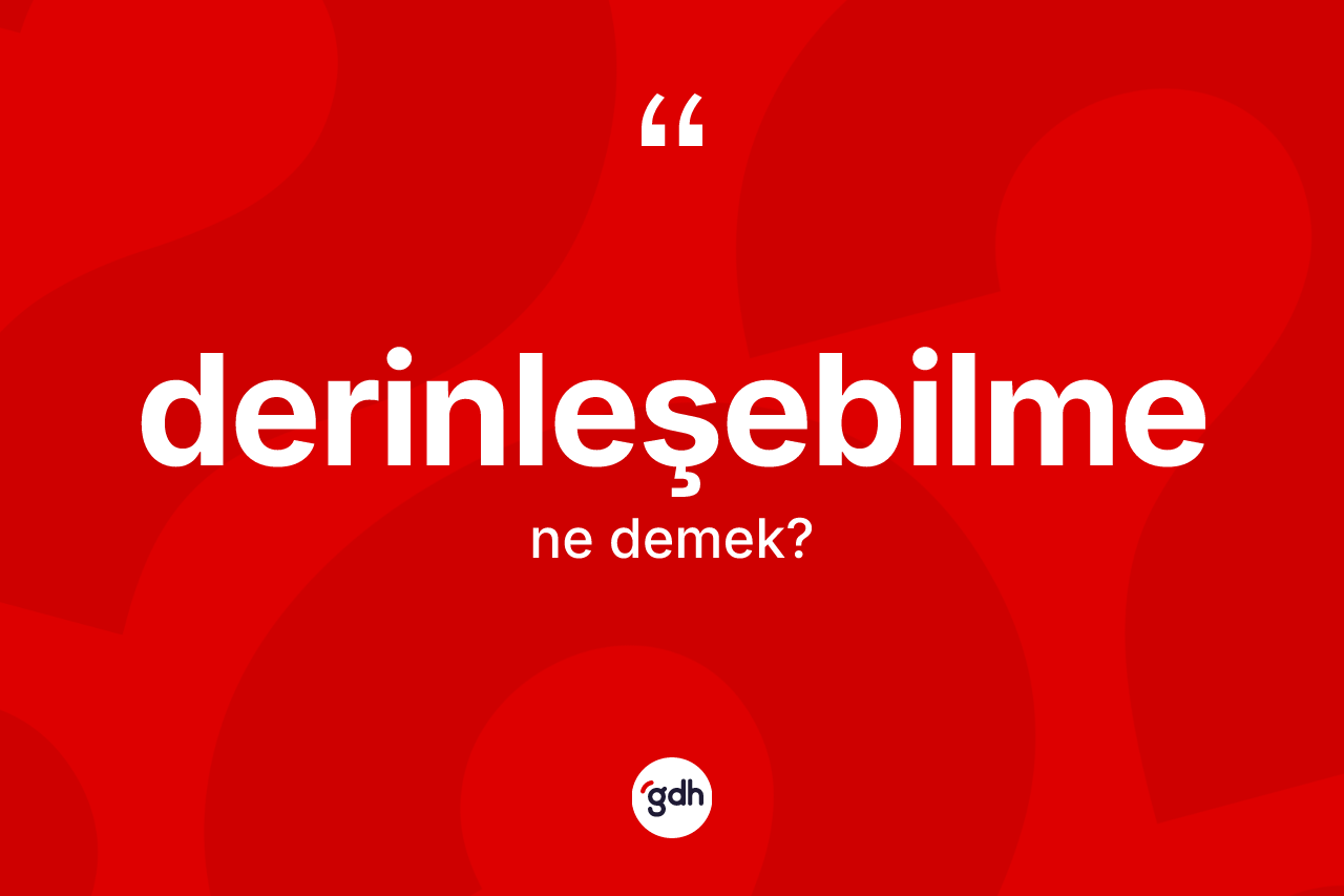 Derinleşebilme kelimesinin sözlükteki tanımı nedir?
