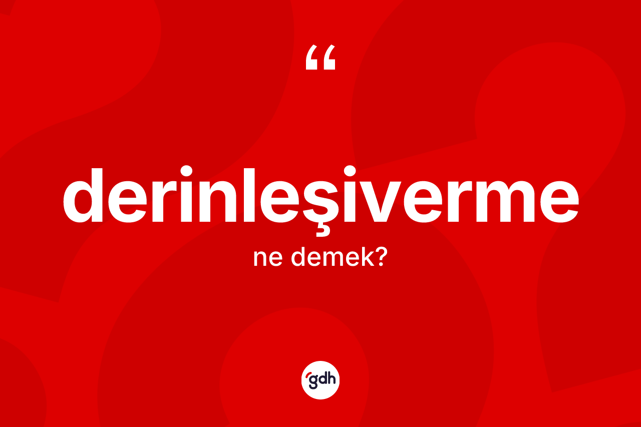 Derinleşiverme ne demek? Derinleşivermenin TDK'ya göre anlamı nedir?