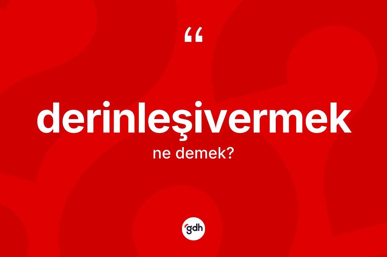 Derinleşivermek kelimesinin tanımı nedir?