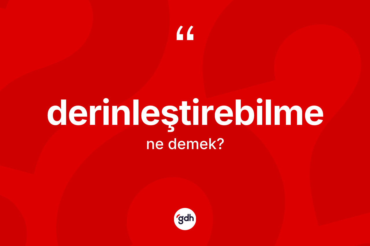 Derinleştirebilme kelimesi ne demek? Derinleştirebilmenin TDK'ya göre anlamı nedir?