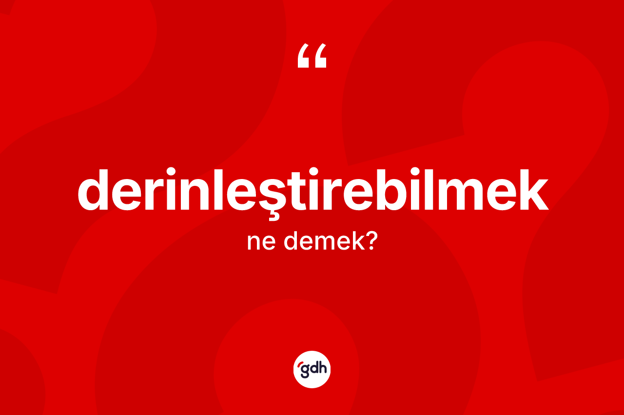 Derinleştirebilmek kelimesinin tanımı nedir? Derinleştirebilmeğin sözlükteki anlamı nedir?
