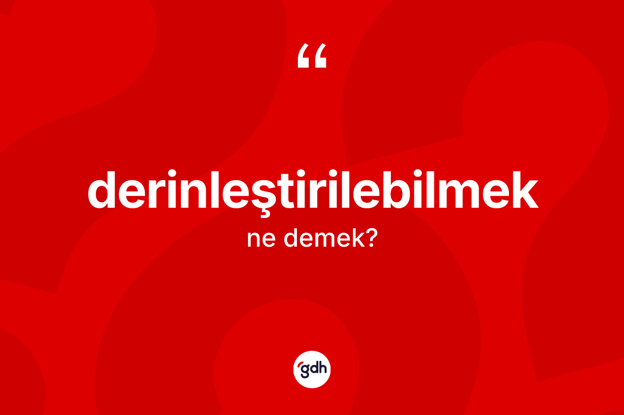 Derinleştirilebilmek nedir? Derinleştirilebilmeğin TDK'ya göre anlamı nedir?