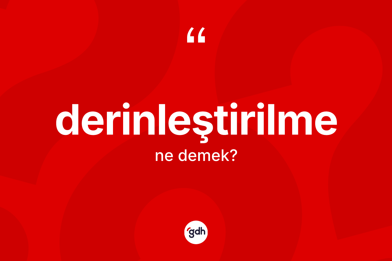 Derinleştirilme kelimesi nedir? Derinleştirilme kelimesinin TDK'ya göre açıklaması nedir?