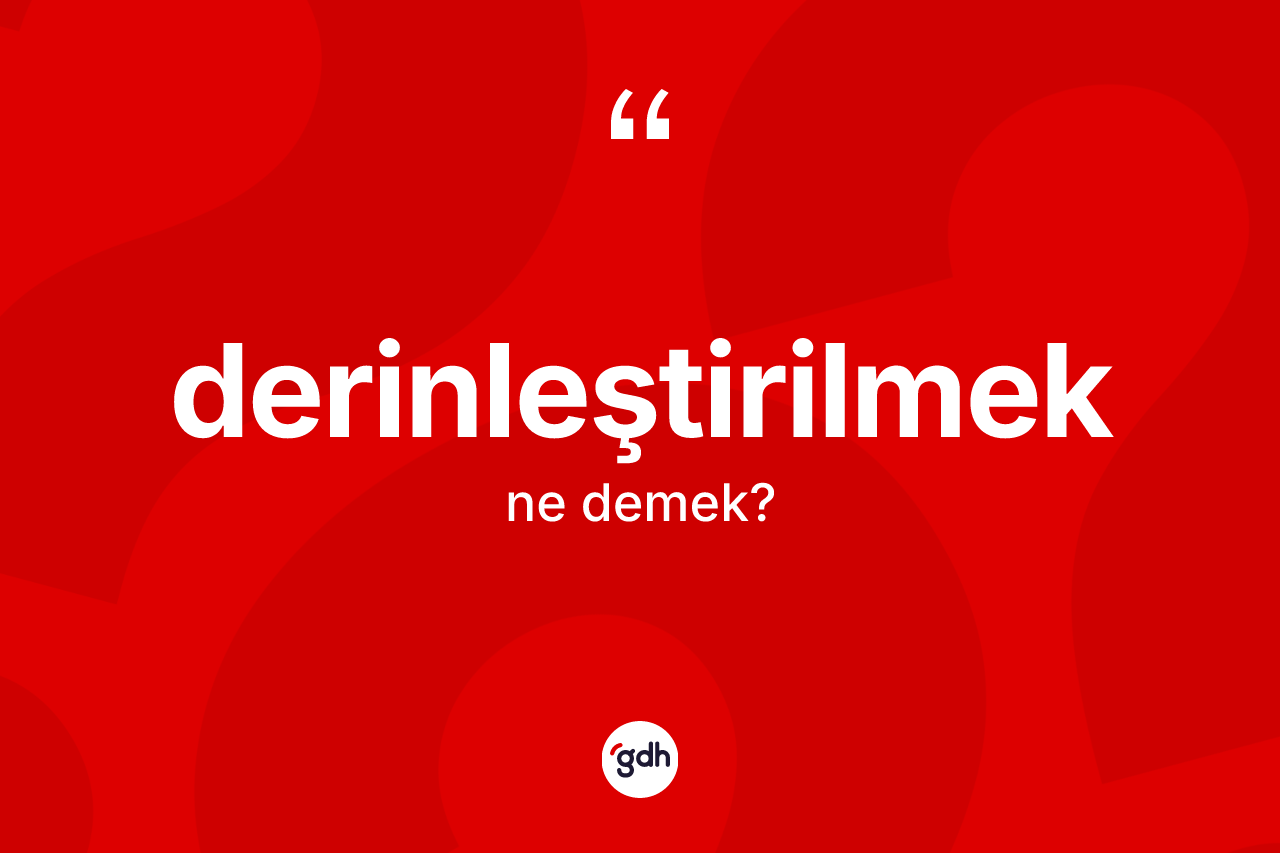 Derinleştirilmek kelimesi nedir? Derinleştirilmeğin kısaca tanımı nedir?