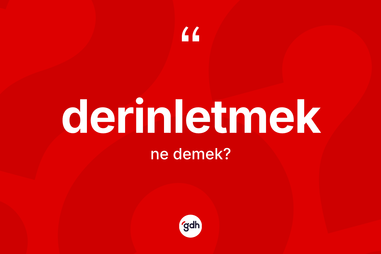 Derinletmek nedir? Derinletmeğin TDK'ya göre anlamı nedir?