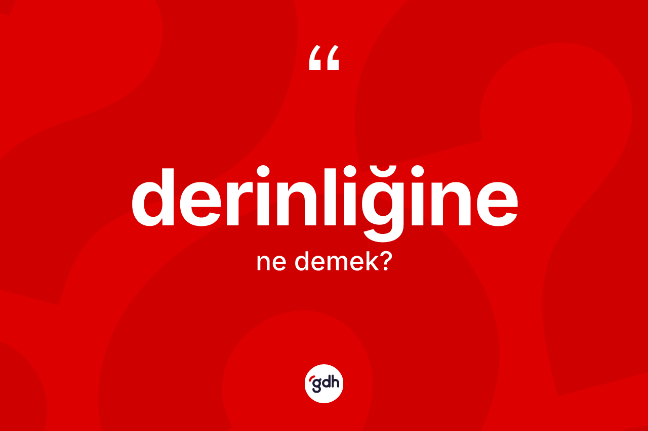 Derinliğine kelimesinin sözlükteki tanımı nedir? Derinliğinenin TDK'ya göre anlamı nedir?