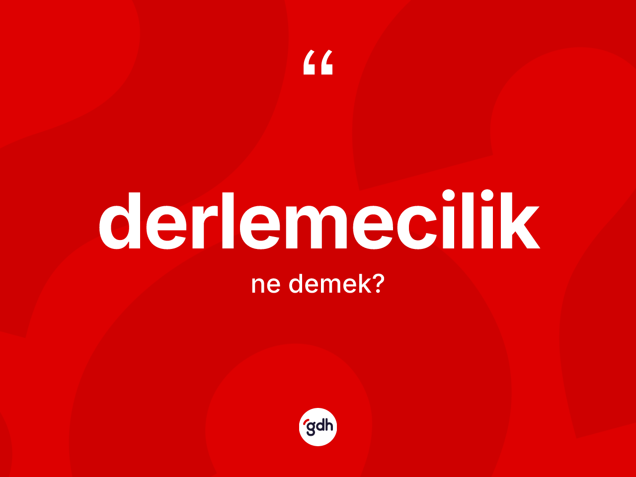 Derlemecilik kelimesinin anlamı nedir? Derlemecilik kelimesinin özellikleri nelerdir?