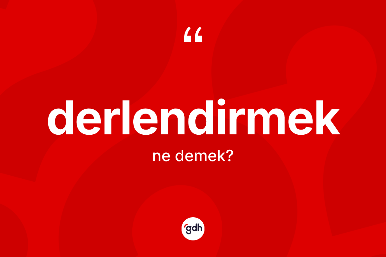 Derlendirmek kelimesi ne demek? Derlendirmeğin TDK'ya göre anlamı nedir?
