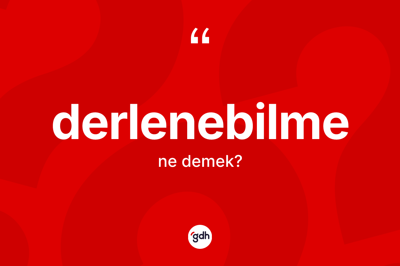 Derlenebilme kelimesinin sözlükteki tanımı nedir? Derlenebilmenin kısaca tanımı nedir?