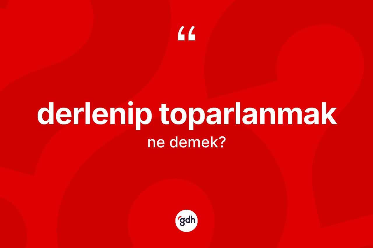 Derlenip toparlanmak ifadesi neyi anlatır? Derlenip toparlanmak ifadesinin TDK anlamı nedir?