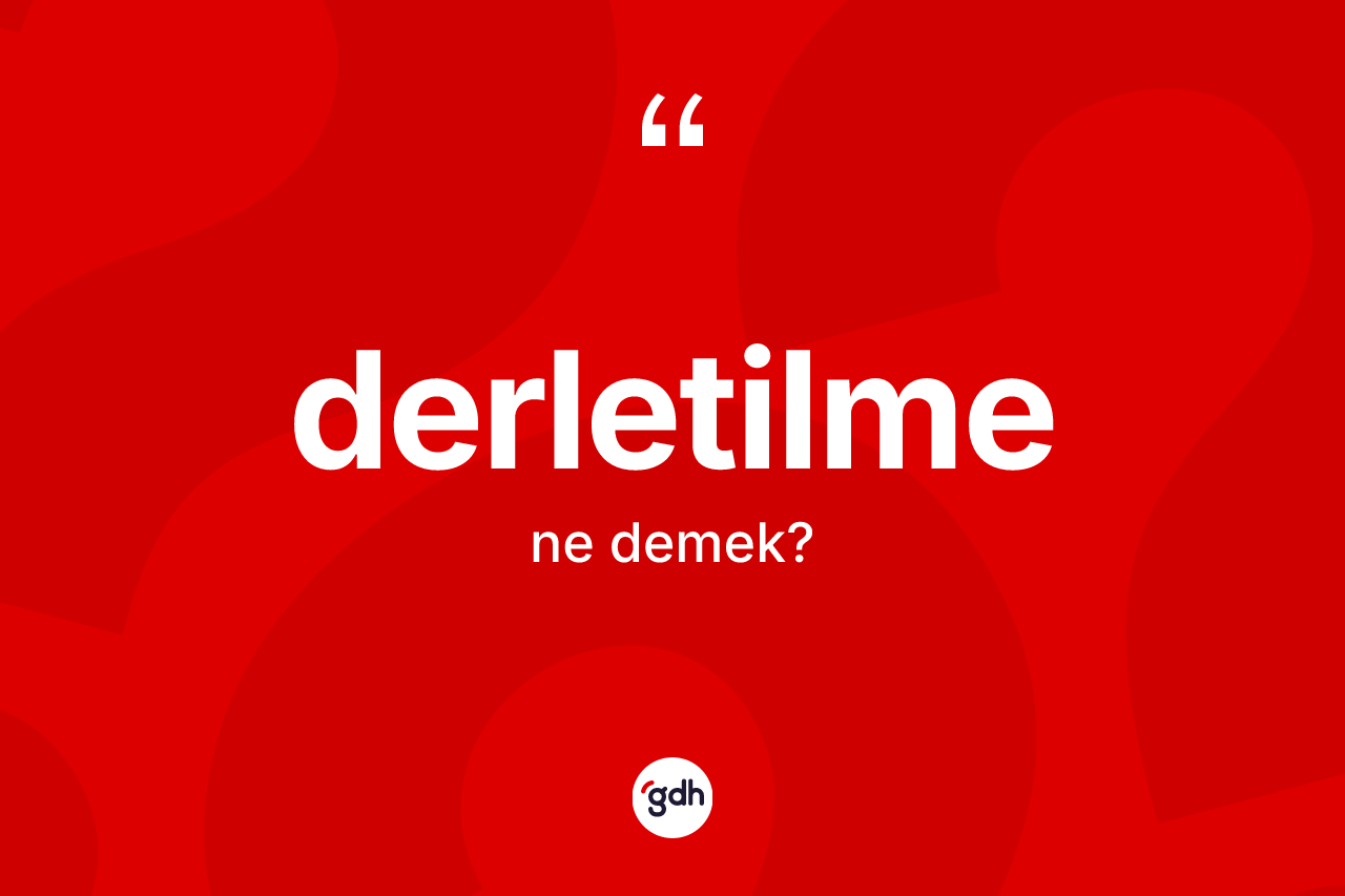 Derletilme kelimesinin tanımı nedir? Derletilme kelimesinin kaç farklı anlamı var?
