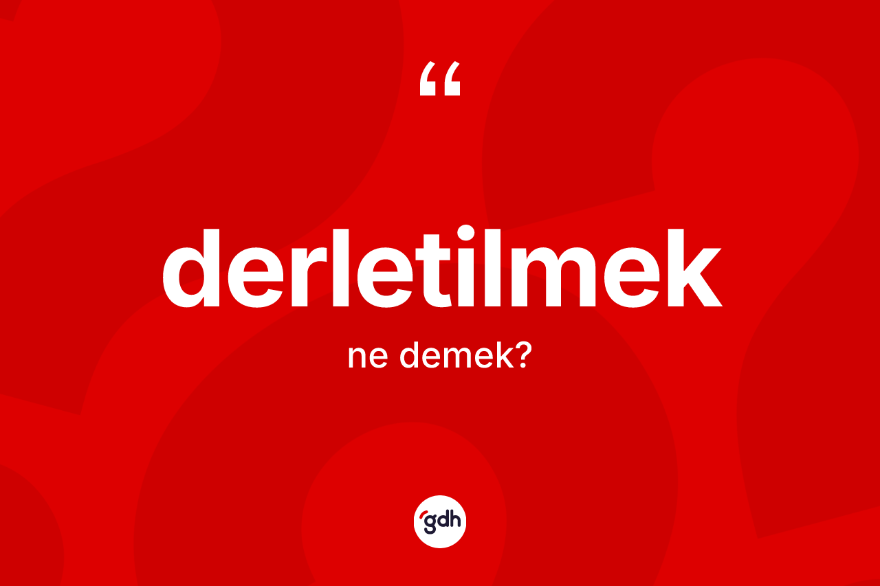 Derletilmek kelimesi ne anlama gelir? Derletilmeğin kısaca tanımı nedir?
