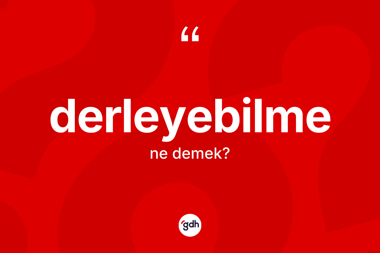 Derleyebilme kelimesinin sözlükteki tanımı nedir? Derleyebilmenin kısaca tanımı nedir?