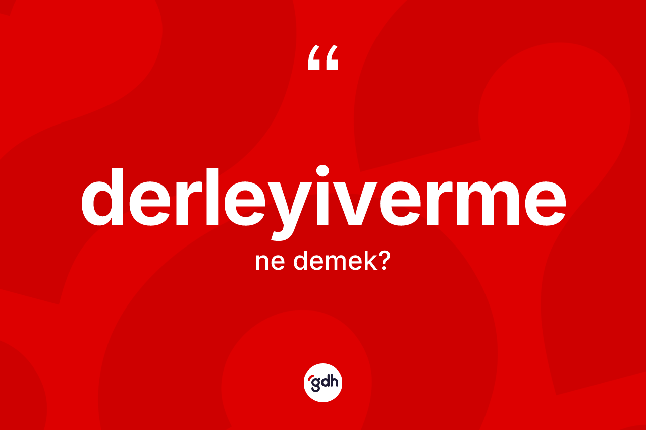 Derleyiverme kelimesi ne demek? Derleyivermenin sözlükteki anlamı nedir?