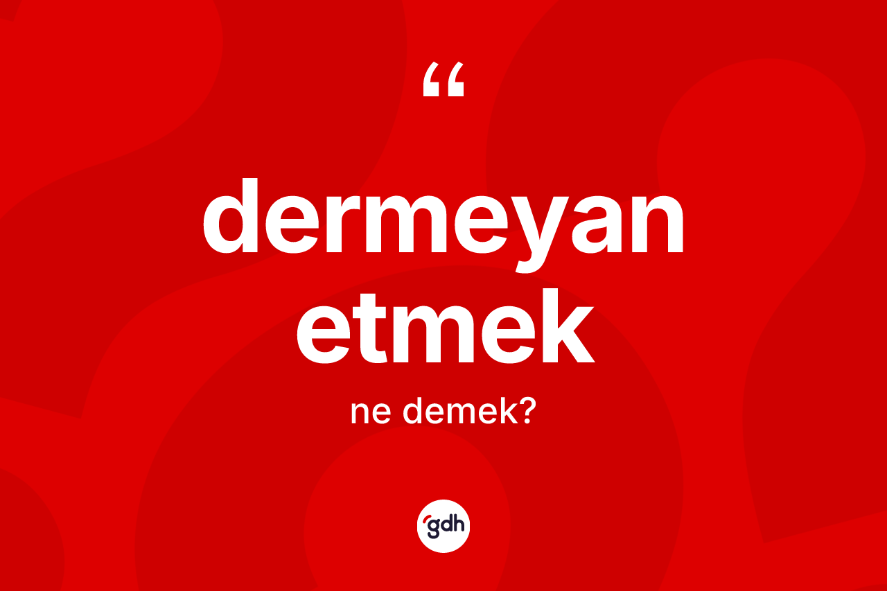 Dermeyan etmek ifadesinin kısaca anlamı nedir? Dermeyan etmek ifadesi hangi durumlarda kullanılır?