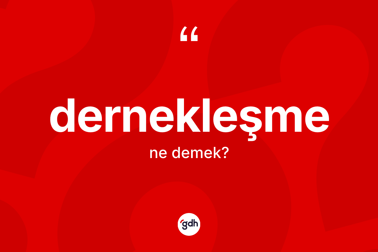 Dernekleşme kelimesinin tanımı nedir? Dernekleşme kelimesinin TDK anlamı nedir?