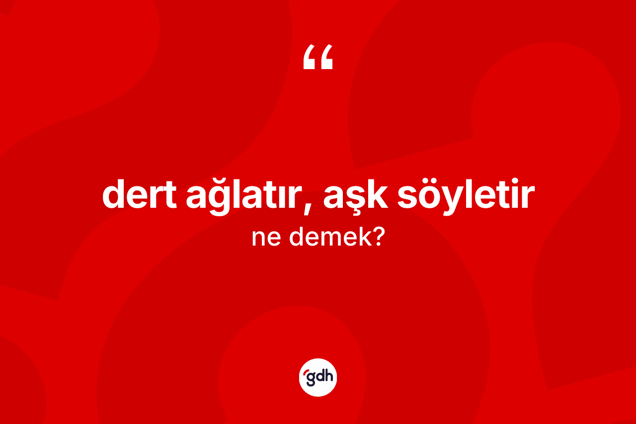 Dert ağlatır, aşk söyletir nedir?