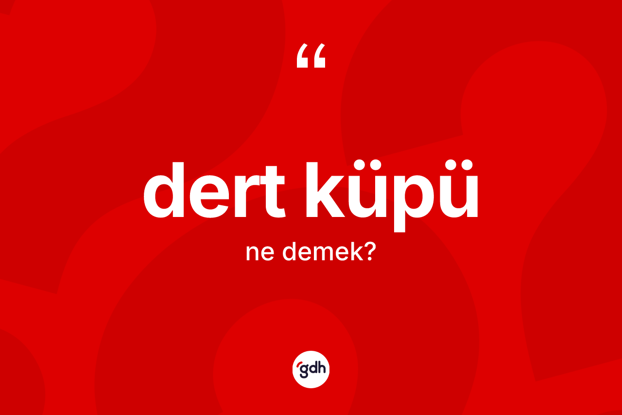 Dert küpü kelimesinin anlamı nedir? Dert küpü kelimesinin TDK'ya göre açıklaması nedir?