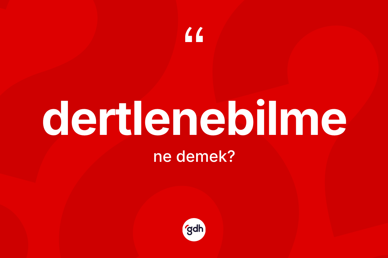 Dertlenebilme nedir? Dertlenebilme kelimesinin TDK'ya göre açıklaması nedir?