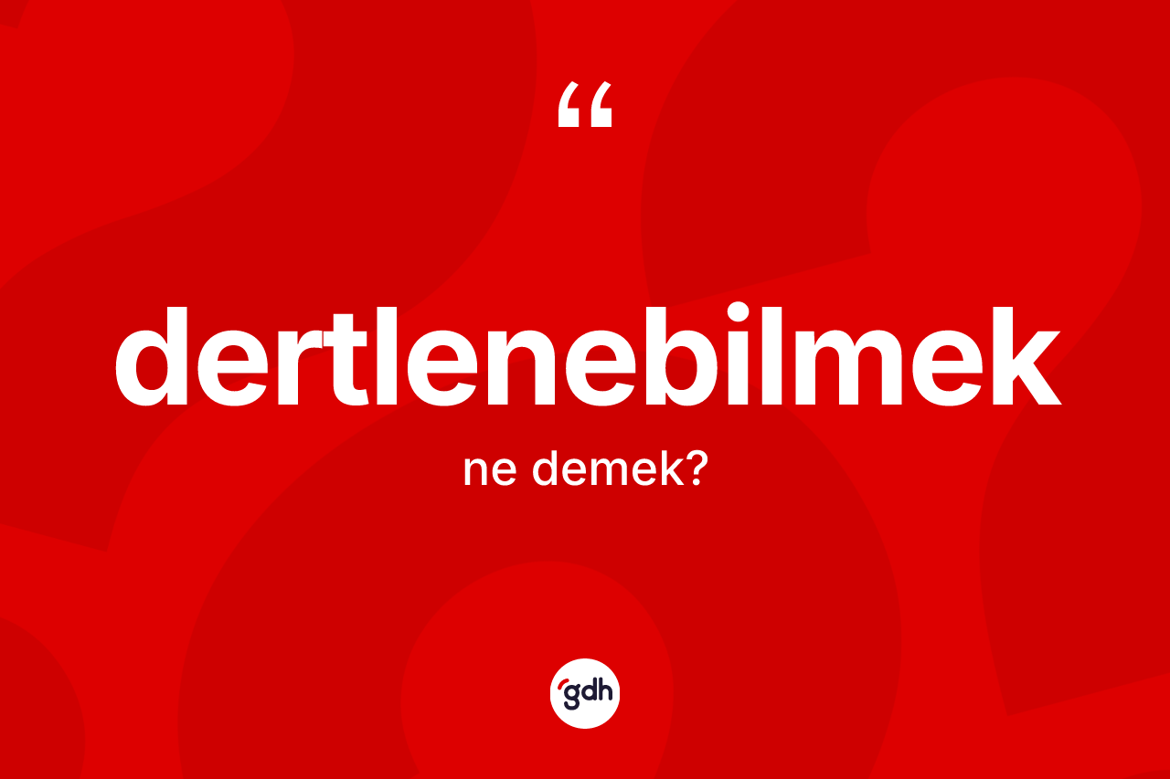 Dertlenebilmek ne anlama gelir? Dertlenebilmeğin TDK'ya göre anlamı nedir?