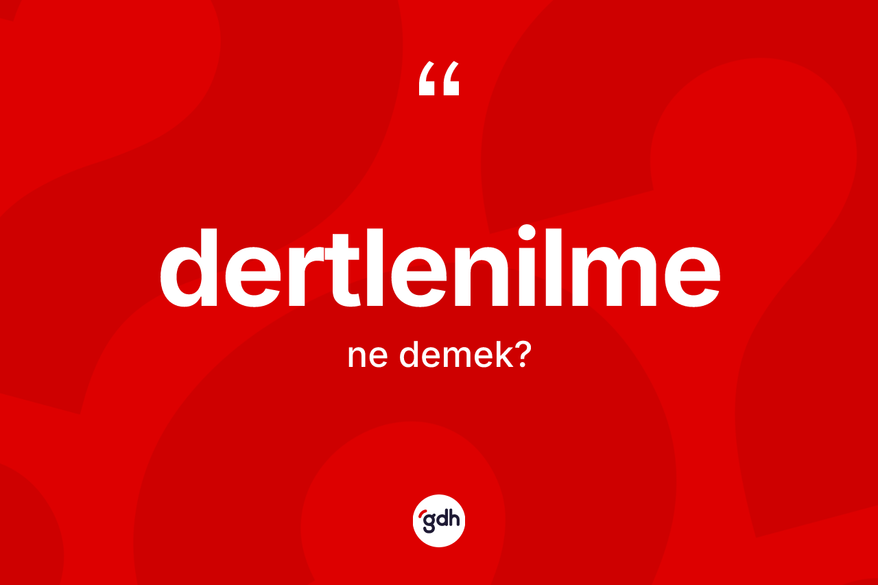Dertlenilme kelimesinin sözlükteki tanımı nedir? Dertlenilme kelimesinin özellikleri nelerdir?