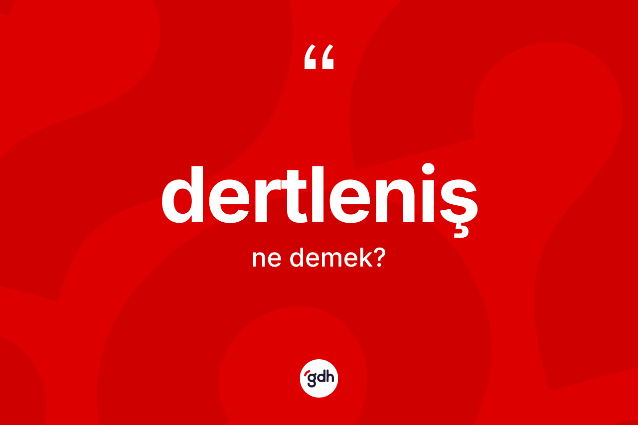 Dertleniş kelimesinin sözlükteki tanımı nedir? Dertleniş kelimesinin TDK anlamı nedir?