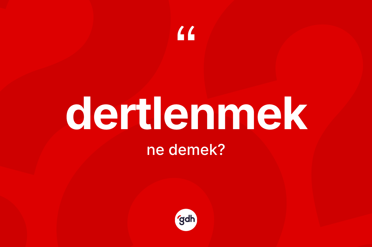 Dertlenmek nedir? Dertlenmek kelimesinin TDK'ya göre açıklaması nedir?