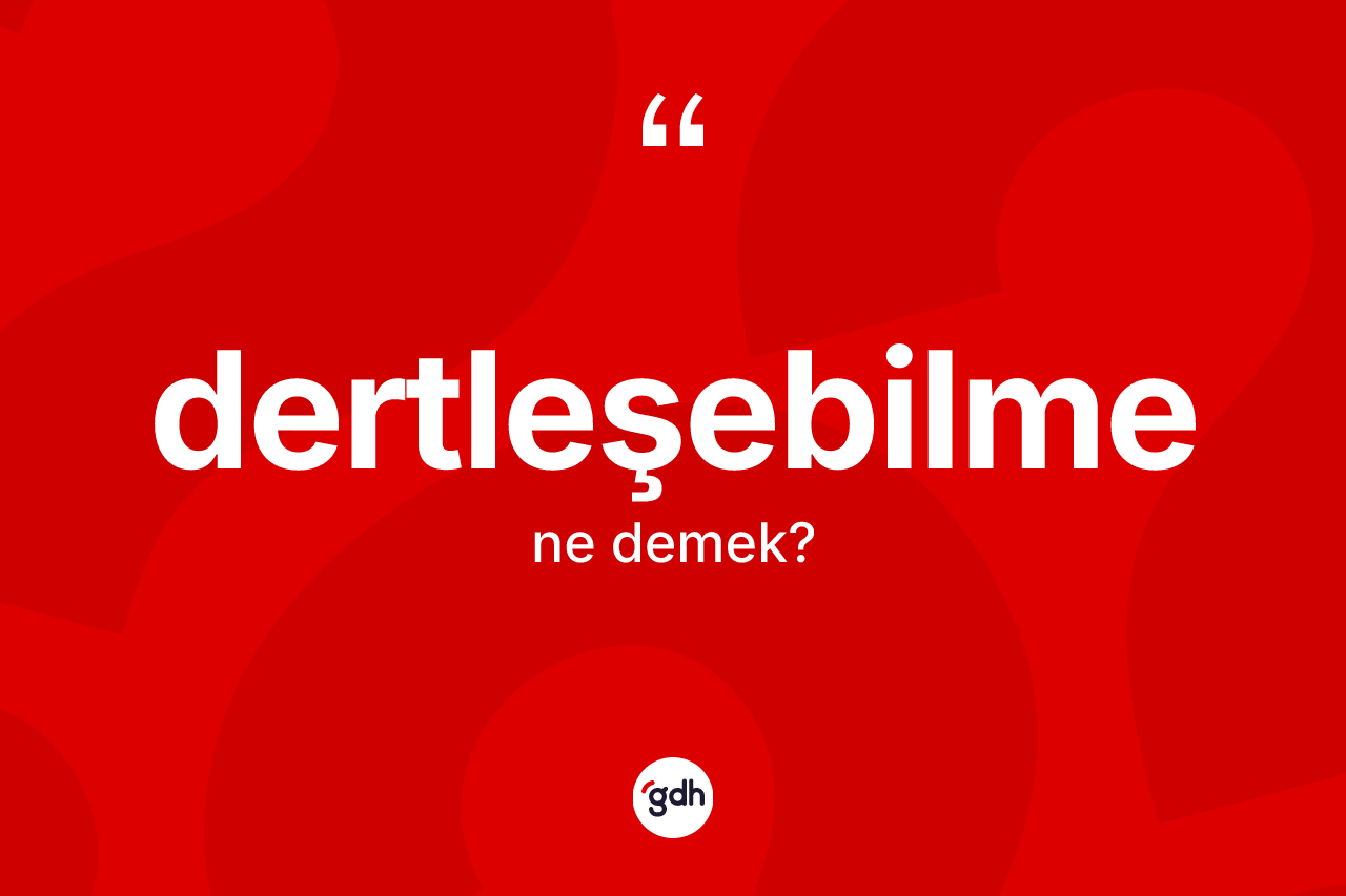 Dertleşebilme kelimesinin sözlükteki tanımı nedir? Dertleşebilmenin halk arasındaki kullanımı nasıldır?