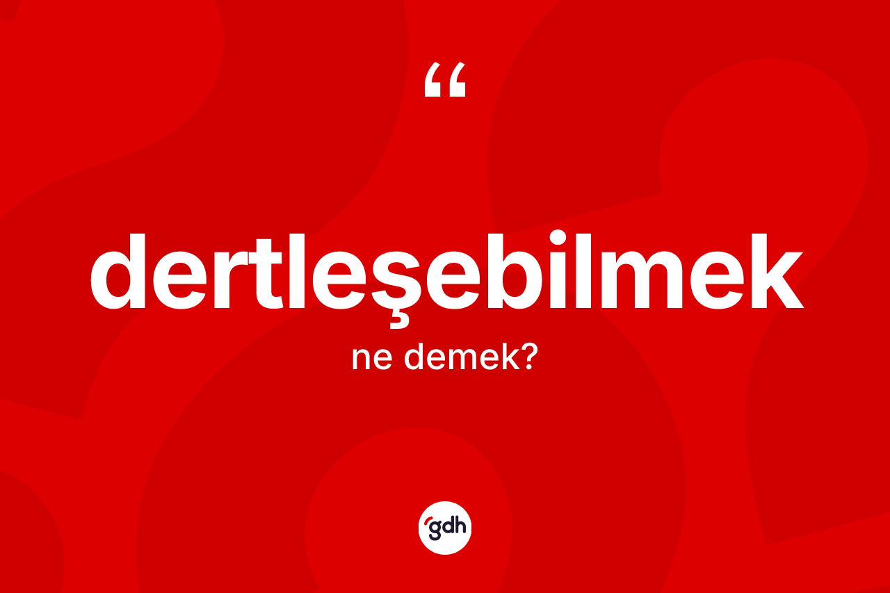 Dertleşebilmek ne anlama gelir? Dertleşebilmek kelimesinin TDK anlamı nedir?