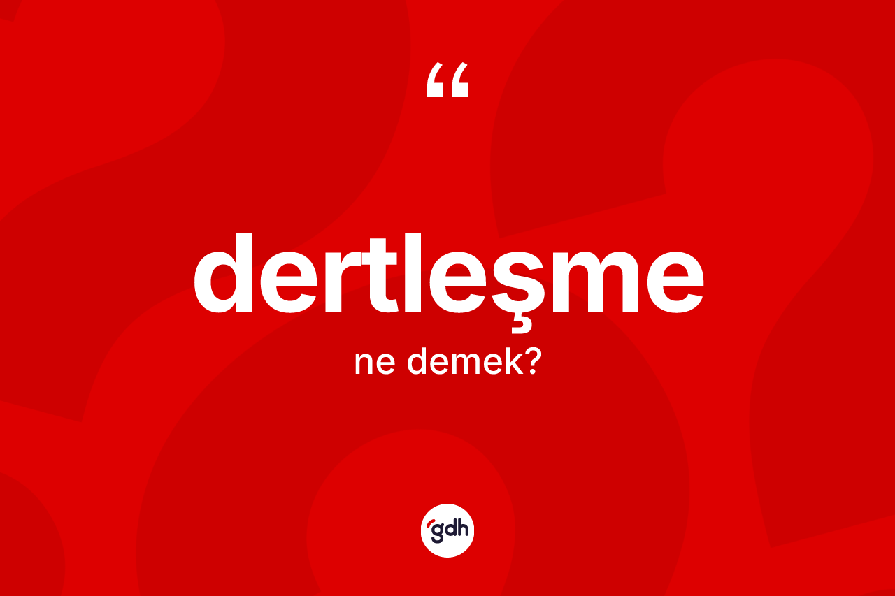 Dertleşme ne anlama gelir? Dertleşmenin TDK'ya göre anlamı nedir?