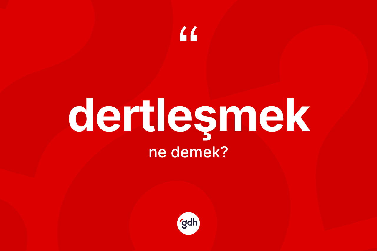 Dertleşmek kelimesinin anlamı nedir? Dertleşmeğin TDK'ya göre anlamı nedir?