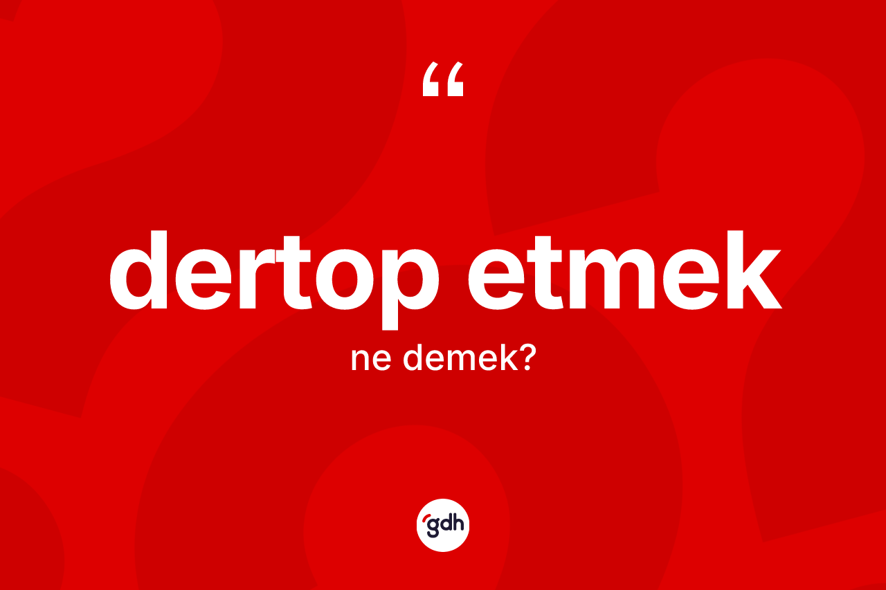 Dertop etmek ifadesinin tanımı nedir? Dertop etmek ifadesinin kaç farklı anlamı var?