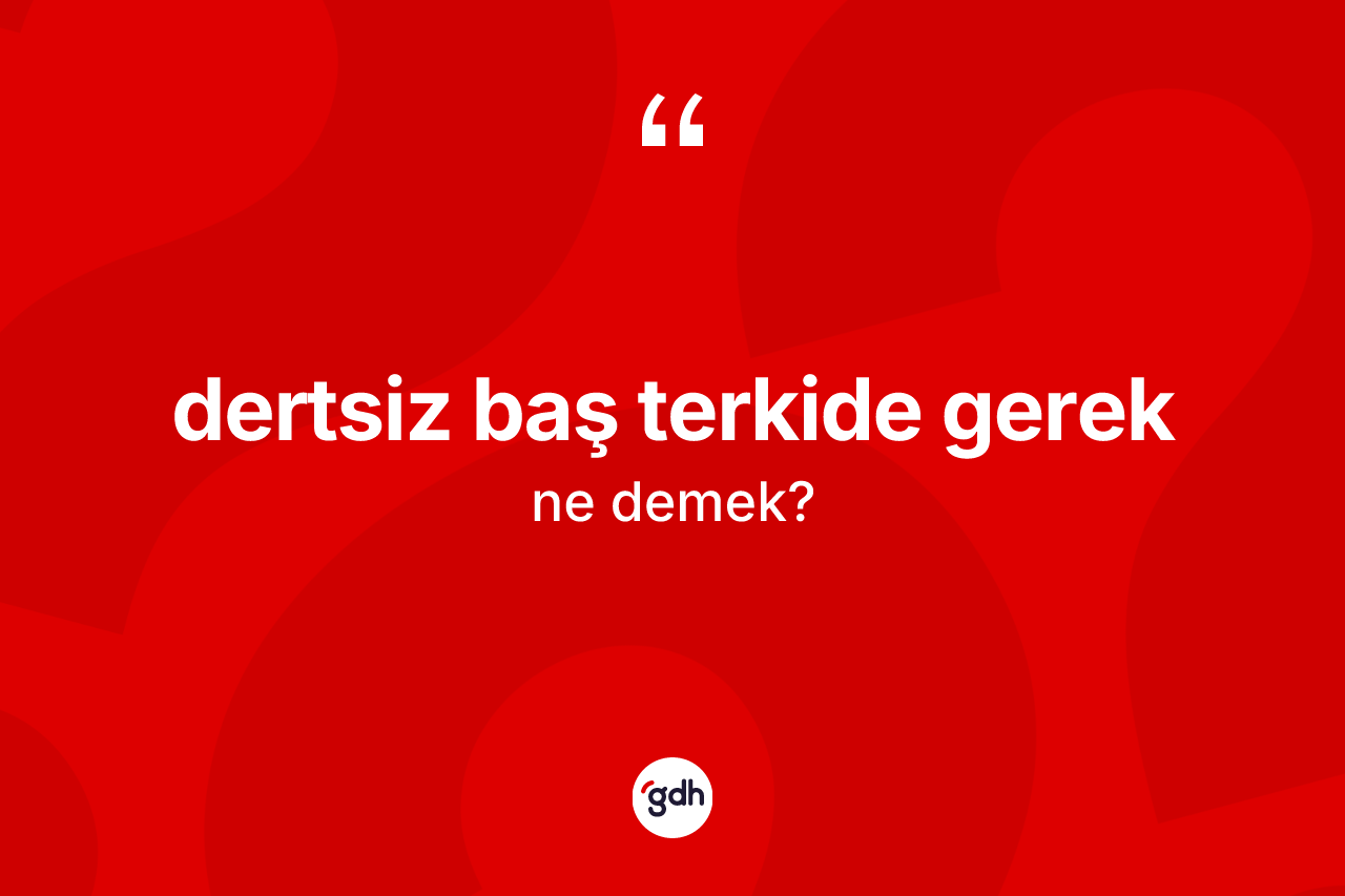 Dertsiz baş terkide gerek ifadesinin anlamı nedir? Dertsiz baş terkide gerek ifadesinin TDK'ya göre açıklaması nedir?