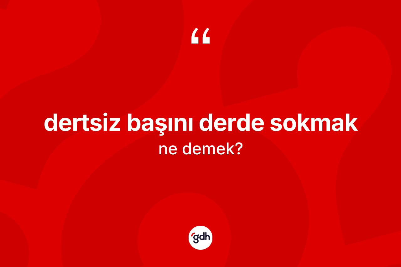 Dertsiz başını derde sokmak sözü nedir? Dertsiz başını derde sokmak sözü hangi durumlarda kullanılır?