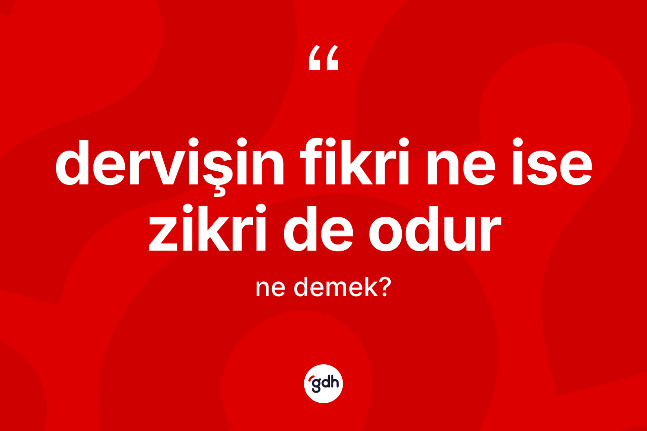 Dervişin fikri ne ise zikri de odur ifadesinin sözlükteki anlamı nedir? Dervişin fikri ne ise zikri de odur ifadesi nerede kullanılır?