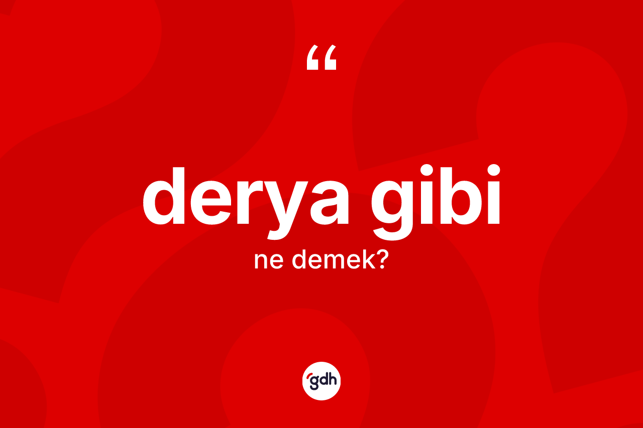 Derya gibi ifadesinin kısaca tanımı nedir? Derya gibi ifadesi hangi durumlarda kullanılır