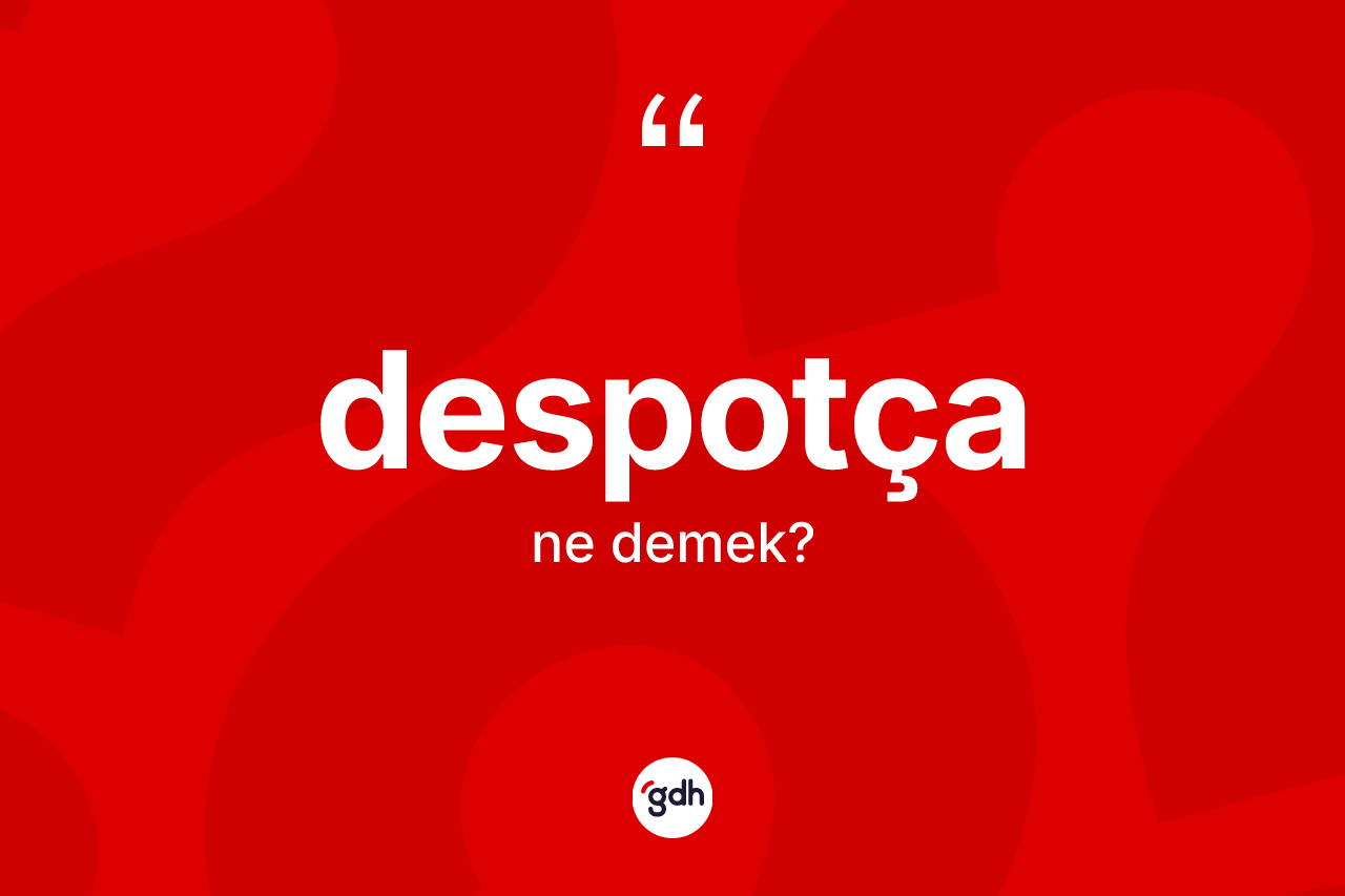 Despotça kelimesinin anlamı nedir? Despotçanın TDK'ya göre anlamı nedir?