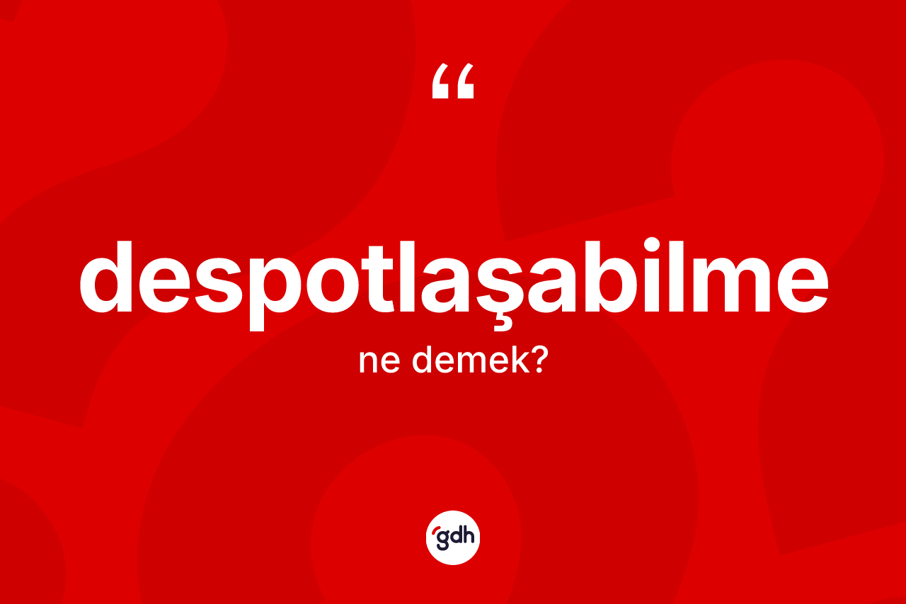 Despotlaşabilme kelimesi nedir? Despotlaşabilmenin TDK'ya göre anlamı nedir?