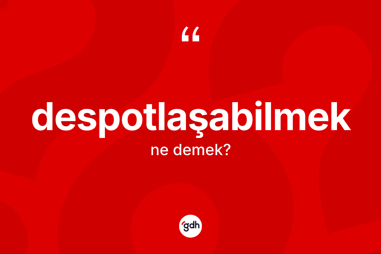 Despotlaşabilmek kelimesinin anlamı nedir? Despotlaşabilmeğin sözlükteki anlamı nedir?