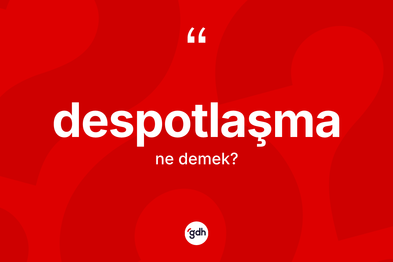 Despotlaşma nedir? Despotlaşmanın sözlükteki anlamı nedir?