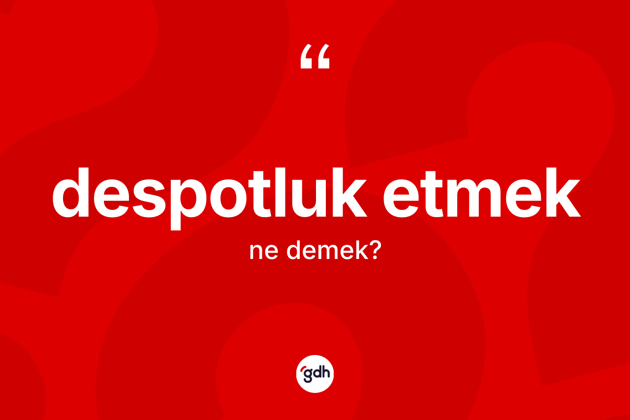 Despotluk etmek ifadesinin tanımı nedir? Despotluk etmek sözü hangi durumlarda kullanılır?