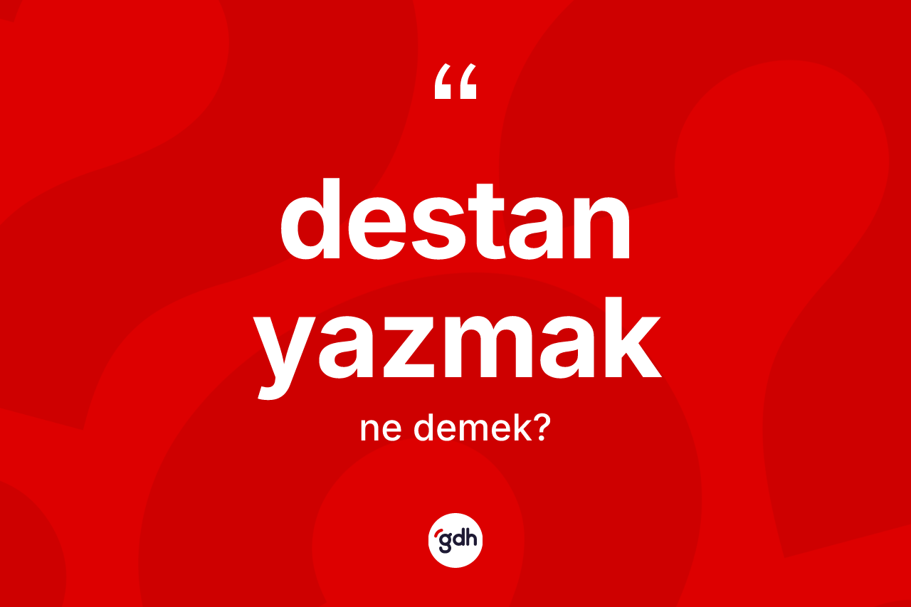 Destan yazmak ifadesinin anlamı nedir?