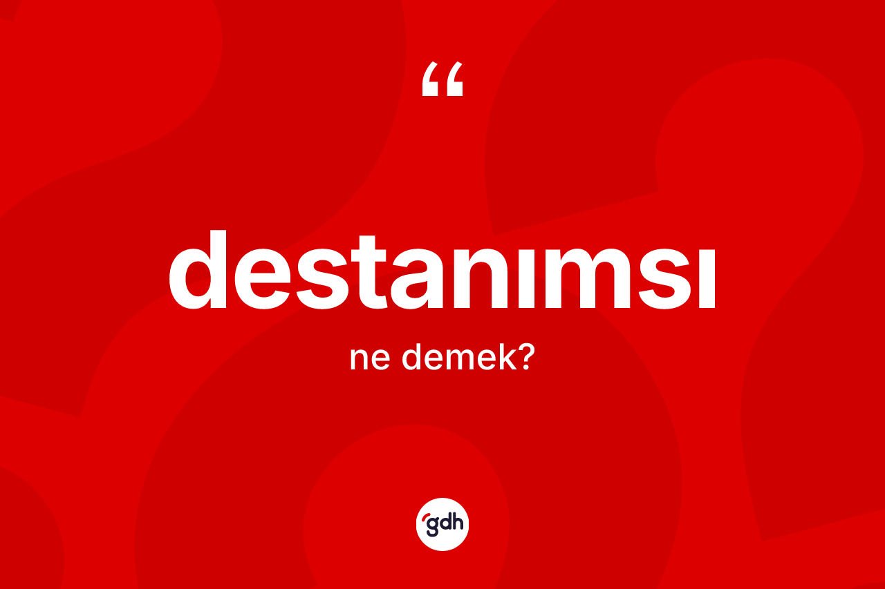 Destanımsı kelimesi ne demek?