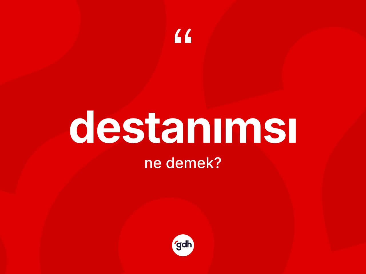 Destanımsı kelimesi ne demek? Destanımsının TDK'ya göre anlamı nedir?