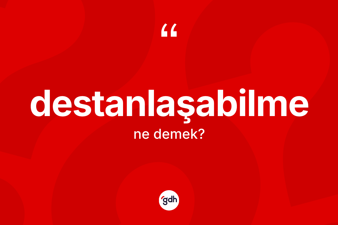 Destanlaşabilme kelimesinin anlamı nedir?