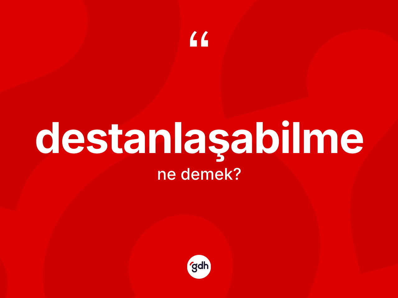 Destanlaşabilme kelimesinin anlamı nedir? Destanlaşabilmenin kısaca tanımı nedir?