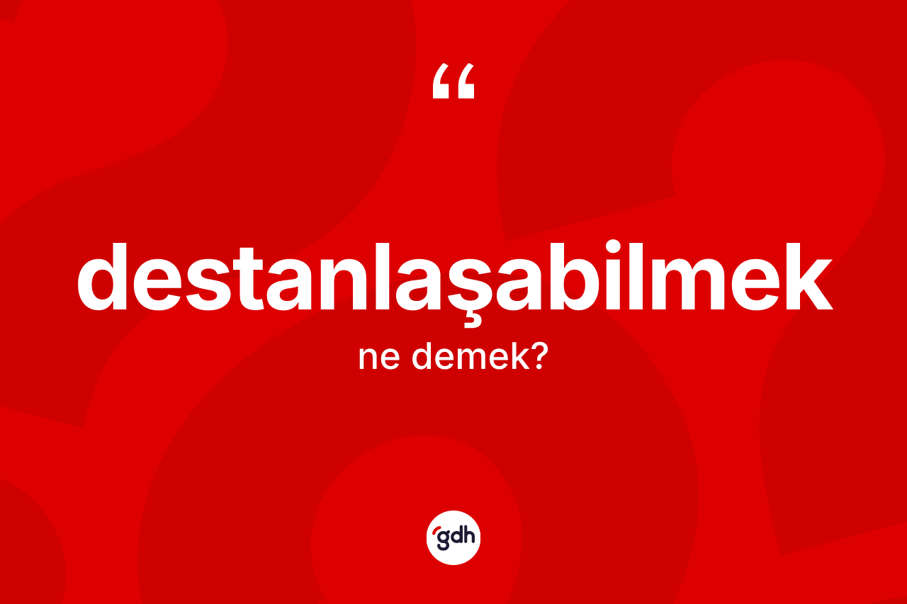 Destanlaşabilmek kelimesi ne anlama gelir? Destanlaşabilmeğin TDK'ya göre anlamı nedir?