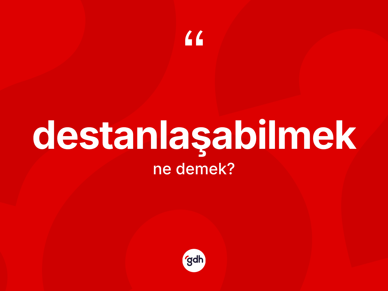 Destanlaşabilmek kelimesi ne anlama gelir? Destanlaşabilmeğin TDK'ya göre anlamı nedir?