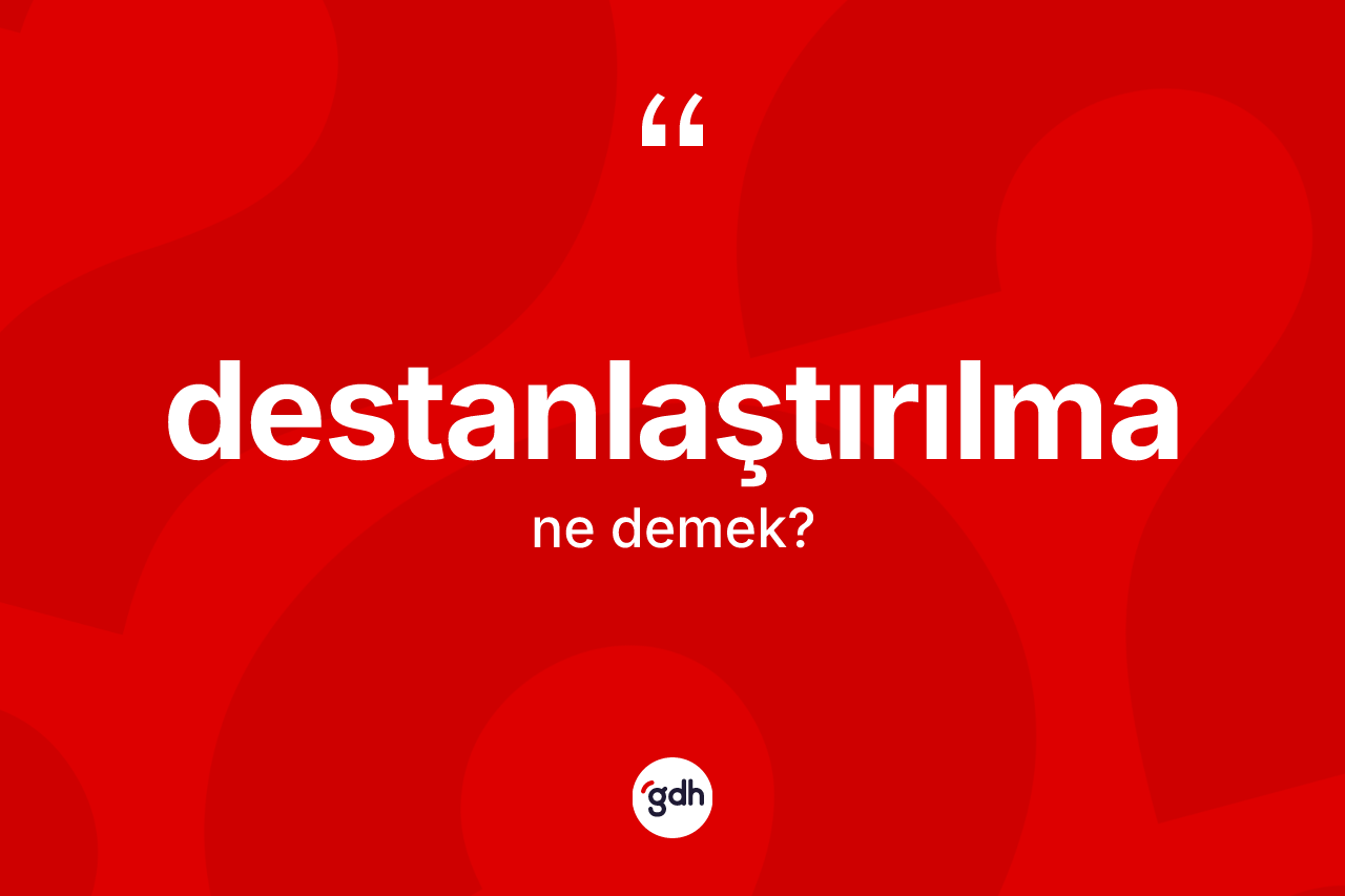 Destanlaştırılma kelimesinin anlamı nedir? Destanlaştırılma kelimesinin kaç farklı anlamı var?