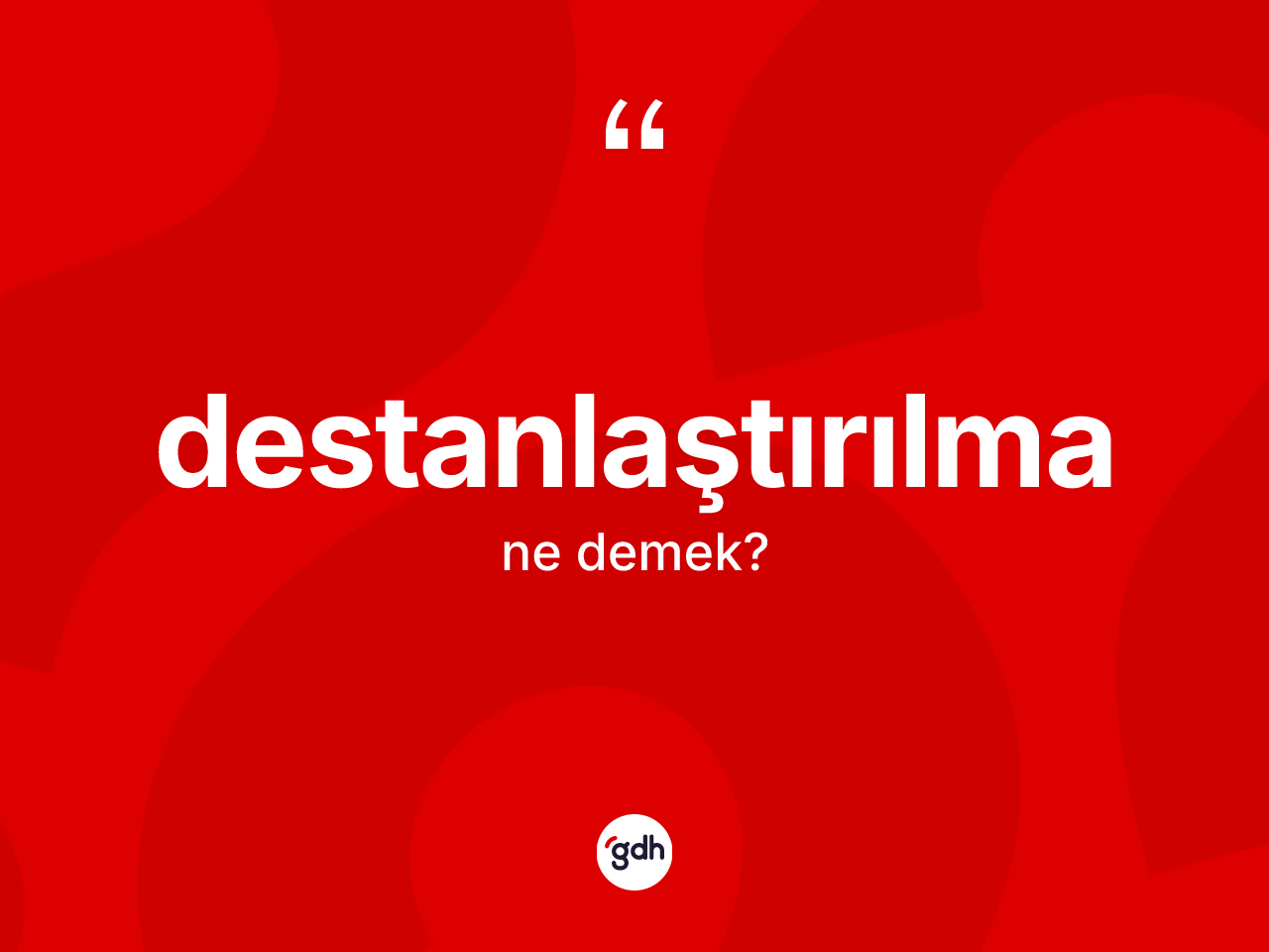 Destanlaştırılma kelimesinin anlamı nedir? Destanlaştırılma kelimesinin kaç farklı anlamı var?